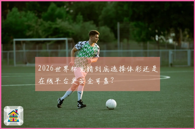 2026世界杯竞猜到底选择体彩还是在线平台更安全可靠？