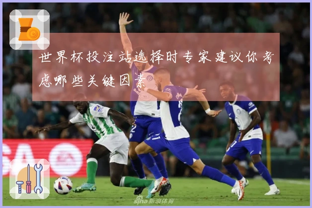 世界杯投注站选择时专家建议你考虑哪些关键因素