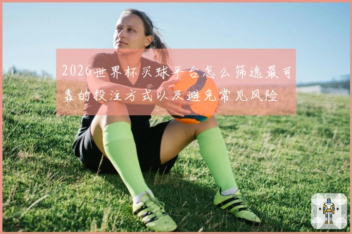 2026世界杯买球平台怎么筛选最可靠的投注方式以及避免常见风险