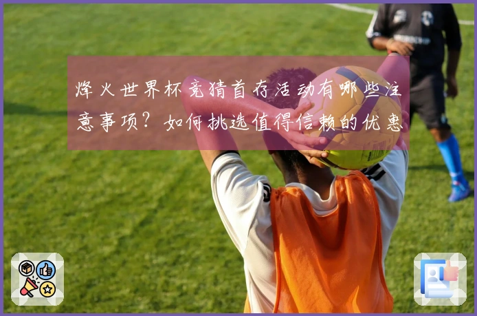 烽火世界杯竞猜首存活动有哪些注意事项？如何挑选值得信赖的优惠？