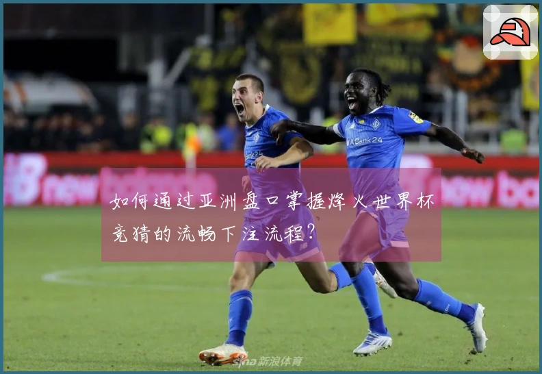 如何通过亚洲盘口掌握烽火世界杯竞猜的流畅下注流程？